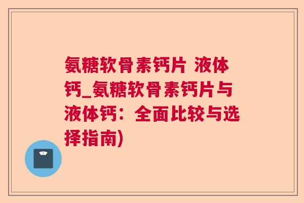 氨糖软骨素钙片 液体钙_氨糖软骨素钙片与液体钙：全面比较与选择指南)