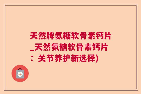 天然牌氨糖软骨素钙片_天然氨糖软骨素钙片：关节养护新选择)