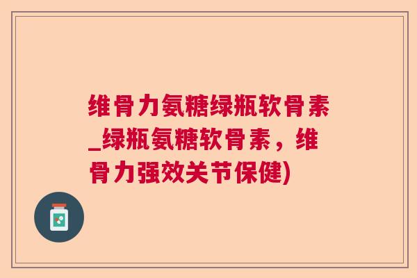 维骨力氨糖绿瓶软骨素_绿瓶氨糖软骨素，维骨力强效关节保健)