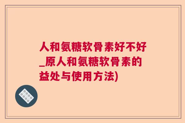 人和氨糖软骨素好不好_原人和氨糖软骨素的益处与使用方法)