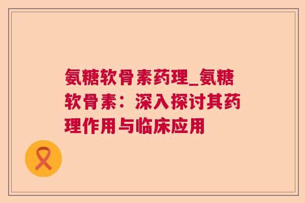 氨糖软骨素药理_氨糖软骨素：深入探讨其药理作用与临床应用