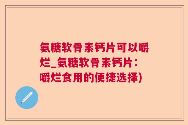 氨糖软骨素钙片可以嚼烂_氨糖软骨素钙片：嚼烂食用的便捷选择)