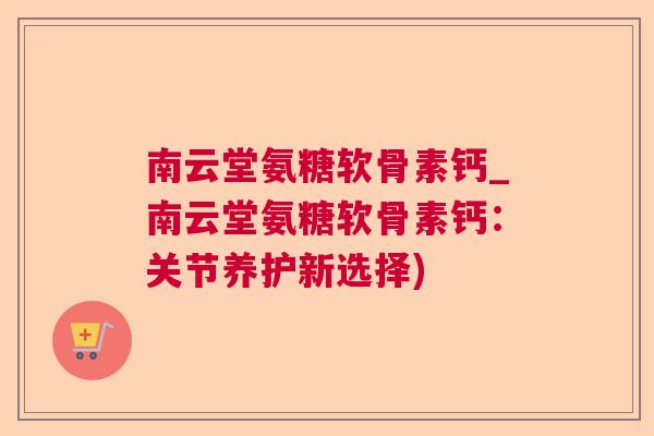 南云堂氨糖软骨素钙_南云堂氨糖软骨素钙：关节养护新选择)
