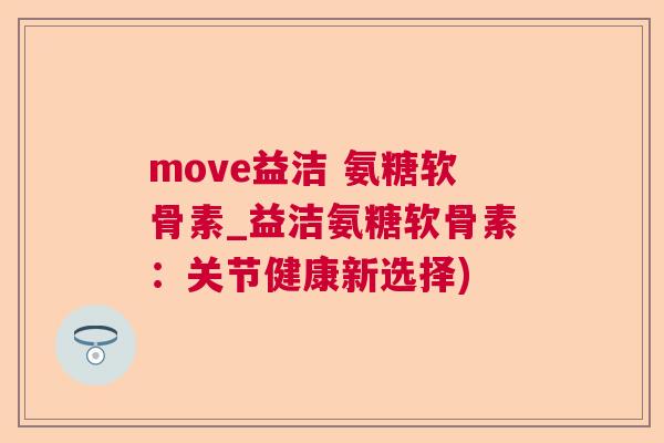 move益洁 氨糖软骨素_益洁氨糖软骨素：关节健康新选择)