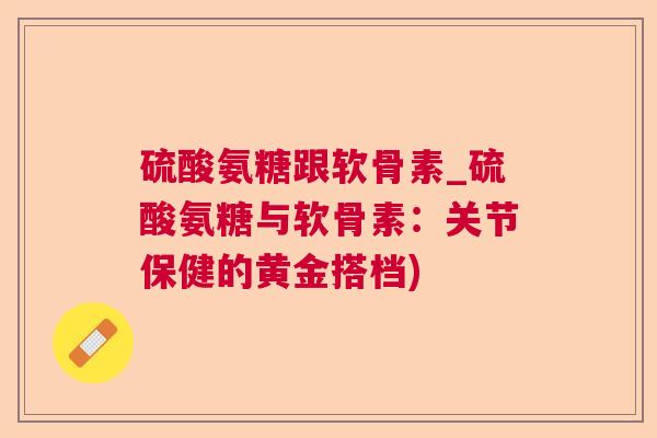 硫酸氨糖跟软骨素_硫酸氨糖与软骨素：关节保健的黄金搭档)