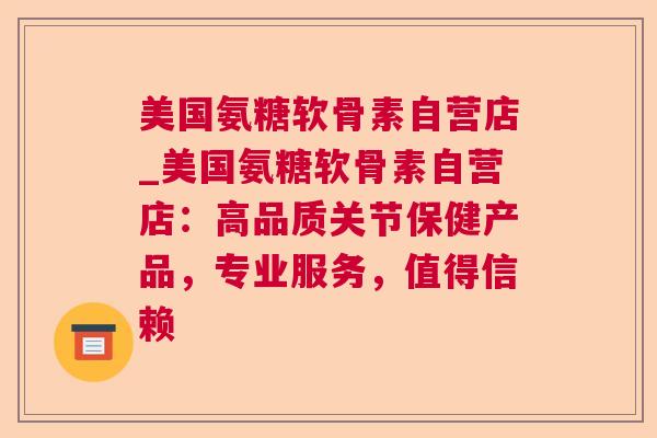美国氨糖软骨素自营店_美国氨糖软骨素自营店：高品质关节保健产品，专业服务，值得信赖