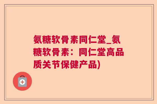 氨糖软骨素同仁堂_氨糖软骨素：同仁堂高品质关节保健产品)
