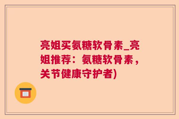 亮姐买氨糖软骨素_亮姐推荐：氨糖软骨素，关节健康守护者)