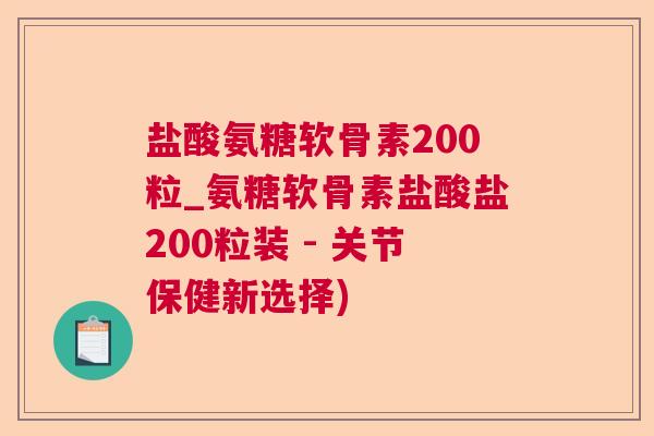 盐酸氨糖软骨素200粒_氨糖软骨素盐酸盐200粒装 - 关节保健新选择)