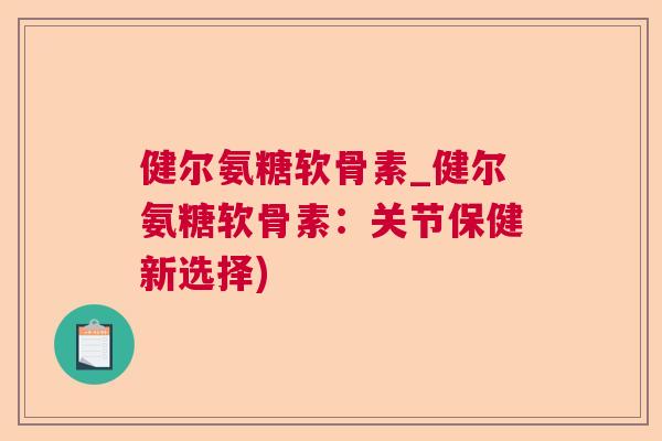 健尔氨糖软骨素_健尔氨糖软骨素：关节保健新选择)