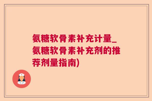 氨糖软骨素补充计量_氨糖软骨素补充剂的推荐剂量指南)