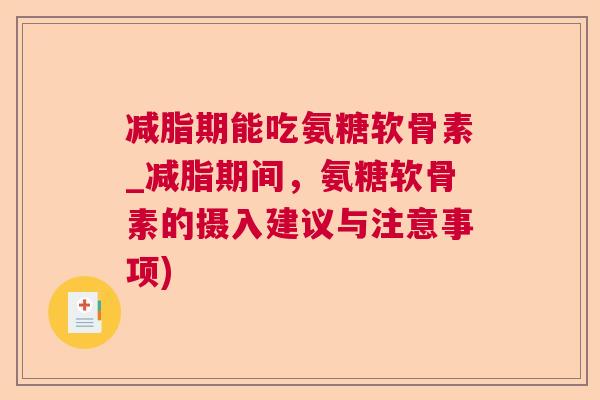 减脂期能吃氨糖软骨素_减脂期间，氨糖软骨素的摄入建议与注意事项)