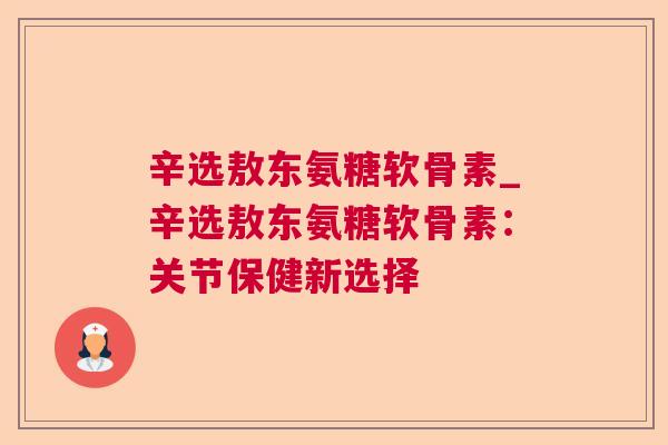 辛选敖东氨糖软骨素_辛选敖东氨糖软骨素：关节保健新选择