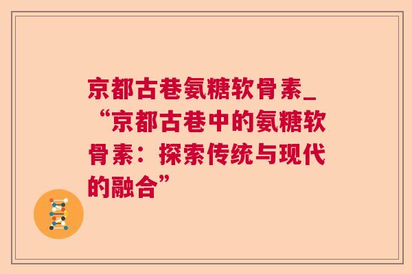 京都古巷氨糖软骨素_“京都古巷中的氨糖软骨素：探索传统与现代的融合”