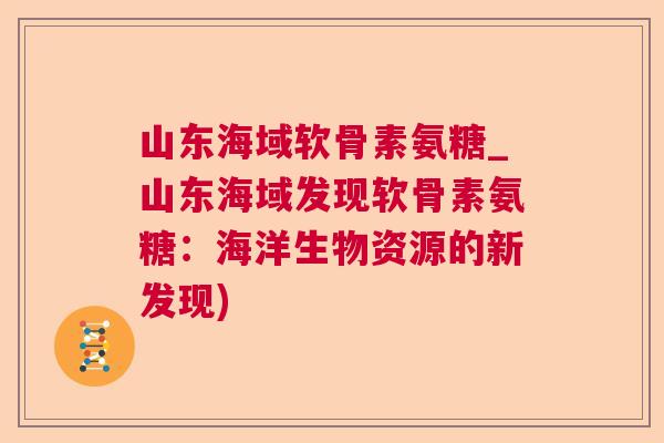山东海域软骨素氨糖_山东海域发现软骨素氨糖：海洋生物资源的新发现)