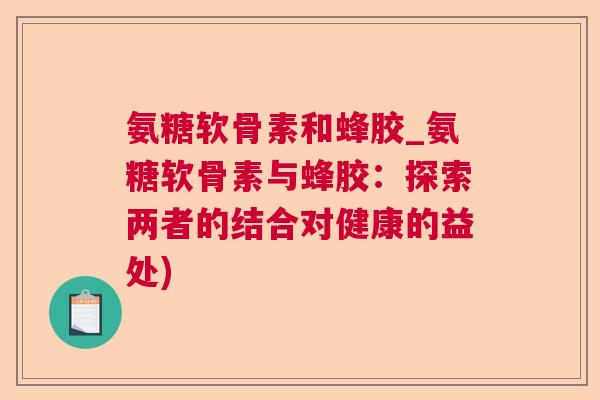 氨糖软骨素和蜂胶_氨糖软骨素与蜂胶：探索两者的结合对健康的益处)