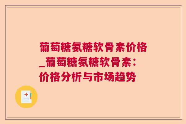 葡萄糖氨糖软骨素价格_葡萄糖氨糖软骨素：价格分析与市场趋势