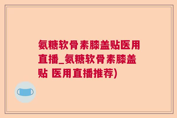 氨糖软骨素膝盖贴医用直播_氨糖软骨素膝盖贴 医用直播推荐)