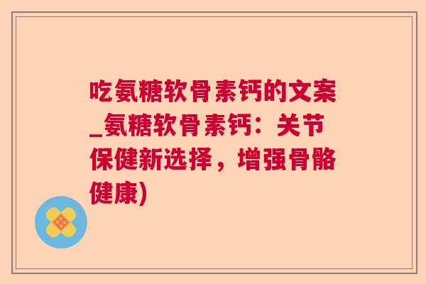 吃氨糖软骨素钙的文案_氨糖软骨素钙：关节保健新选择，增强骨骼健康)