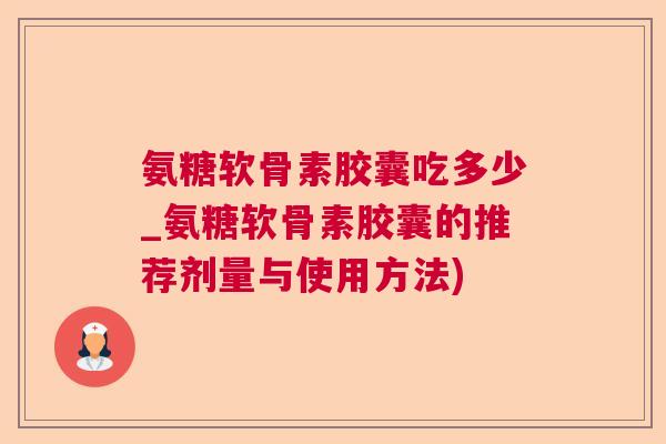 氨糖软骨素胶囊吃多少_氨糖软骨素胶囊的推荐剂量与使用方法)