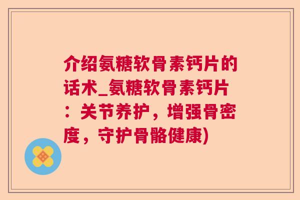 介绍氨糖软骨素钙片的话术_氨糖软骨素钙片：关节养护，增强骨密度，守护骨骼健康)