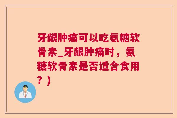 牙龈肿痛可以吃氨糖软骨素_牙龈肿痛时，氨糖软骨素是否适合食用？)