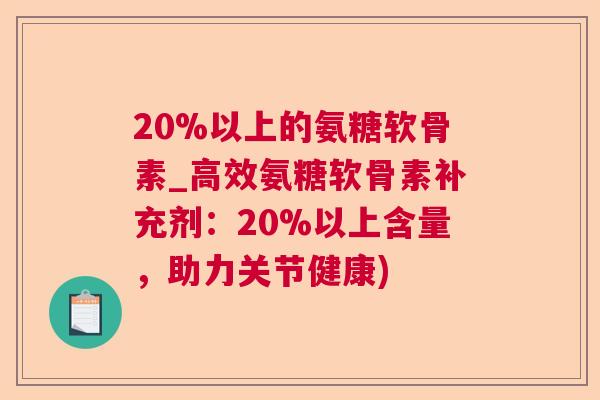 20%以上的氨糖软骨素_高效氨糖软骨素补充剂：20%以上含量，助力关节健康)