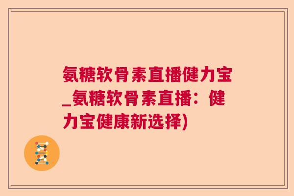 氨糖软骨素直播健力宝_氨糖软骨素直播：健力宝健康新选择)