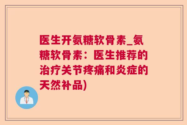 医生开氨糖软骨素_氨糖软骨素：医生推荐的治疗关节疼痛和炎症的天然补品)