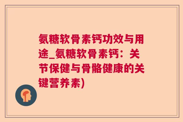 氨糖软骨素钙功效与用途_氨糖软骨素钙：关节保健与骨骼健康的关键营养素)