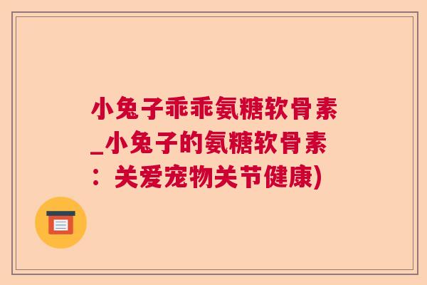 小兔子乖乖氨糖软骨素_小兔子的氨糖软骨素：关爱宠物关节健康)