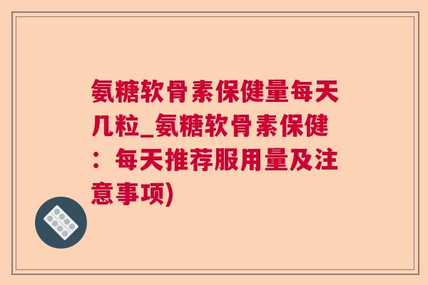 氨糖软骨素保健量每天几粒_氨糖软骨素保健：每天推荐服用量及注意事项)