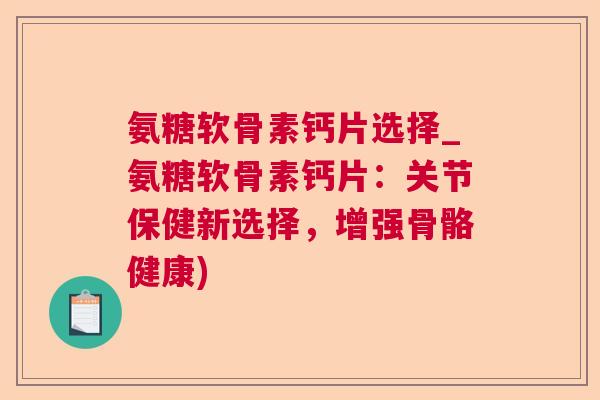 氨糖软骨素钙片选择_氨糖软骨素钙片：关节保健新选择，增强骨骼健康)