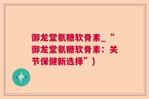 御龙堂氨糖软骨素_“御龙堂氨糖软骨素：关节保健新选择”)