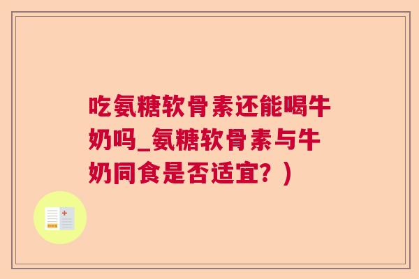 吃氨糖软骨素还能喝牛奶吗_氨糖软骨素与牛奶同食是否适宜?) 吃氨糖软骨素还能喝牛奶吗_氨糖软骨素与牛奶同食是否适宜?)