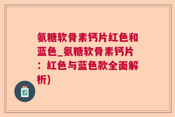 氨糖软骨素钙片红色和蓝色_氨糖软骨素钙片：红色与蓝色款全面解析)