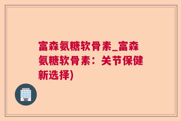 富森氨糖软骨素_富森氨糖软骨素：关节保健新选择)