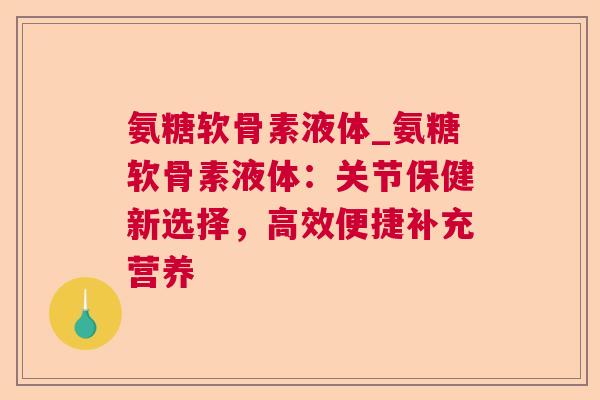 氨糖软骨素液体_氨糖软骨素液体：关节保健新选择，高效便捷补充营养