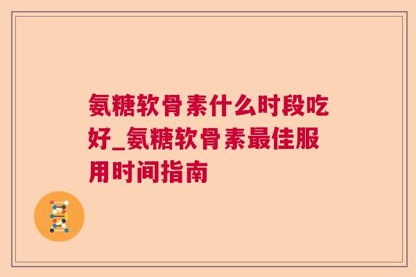 氨糖软骨素什么时段吃好_氨糖软骨素最佳服用时间指南