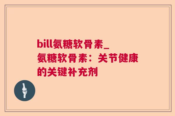 bill氨糖软骨素_氨糖软骨素：关节健康的关键补充剂