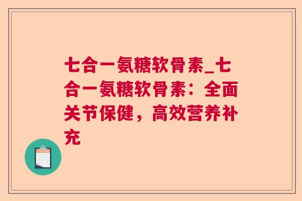 七合一氨糖软骨素_七合一氨糖软骨素：全面关节保健，高效营养补充