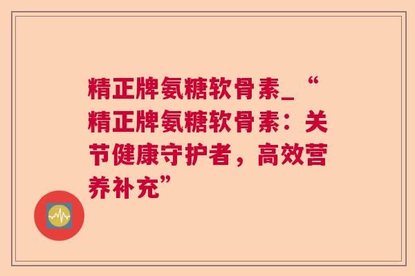 精正牌氨糖软骨素_“精正牌氨糖软骨素：关节健康守护者，高效营养补充”
