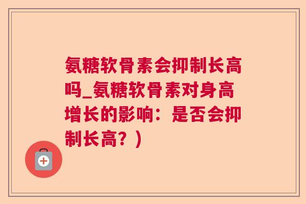 氨糖软骨素会抑制长高吗_氨糖软骨素对身高增长的影响：是否会抑制长高？)