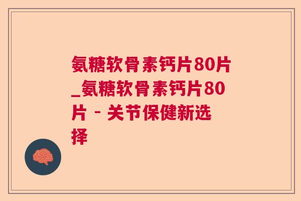 氨糖软骨素钙片80片_氨糖软骨素钙片80片 - 关节保健新选择