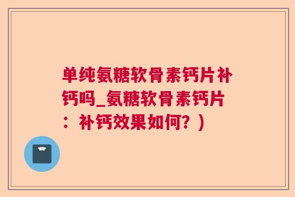 单纯氨糖软骨素钙片补钙吗_氨糖软骨素钙片：补钙效果如何？)