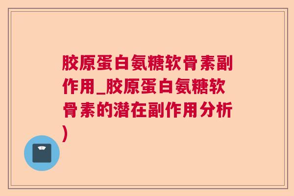 胶原蛋白氨糖软骨素副作用_胶原蛋白氨糖软骨素的潜在副作用分析)