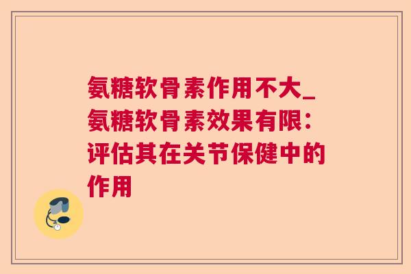 氨糖软骨素作用不大_氨糖软骨素效果有限：评估其在关节保健中的作用