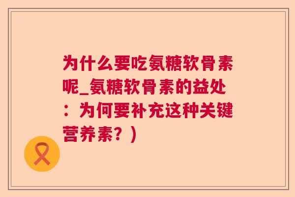 为什么要吃氨糖软骨素呢_氨糖软骨素的益处：为何要补充这种关键营养素？)