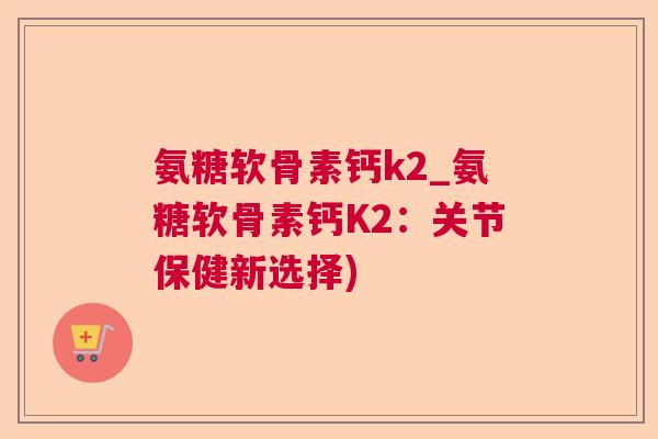 氨糖软骨素钙k2_氨糖软骨素钙K2：关节保健新选择)