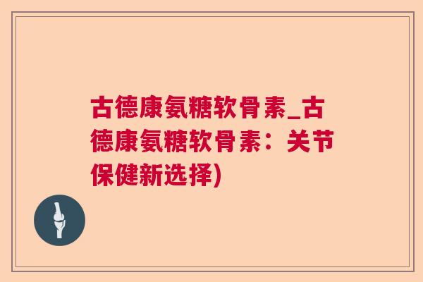 古德康氨糖软骨素_古德康氨糖软骨素：关节保健新选择)